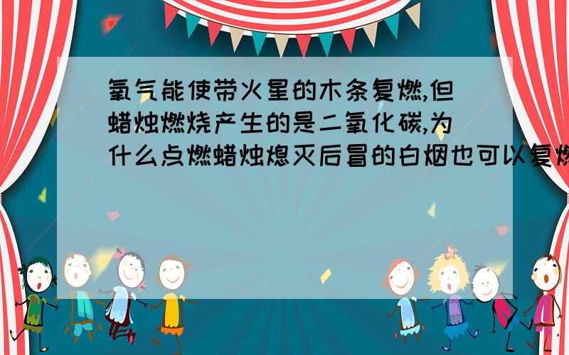 氧气能使带火星的木条复燃,但蜡烛燃烧产生的是二氧化碳,为什么点燃蜡烛熄灭后冒的白烟也可以复燃?