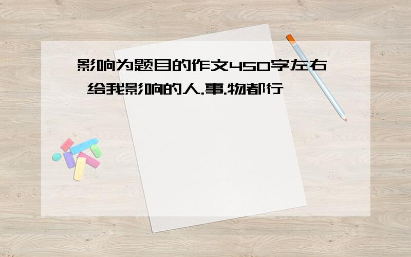 影响为题目的作文450字左右 给我影响的人.事.物都行