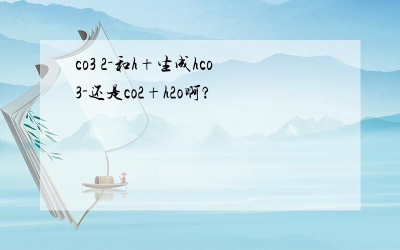 co3 2-和h+生成hco3-还是co2+h2o啊?