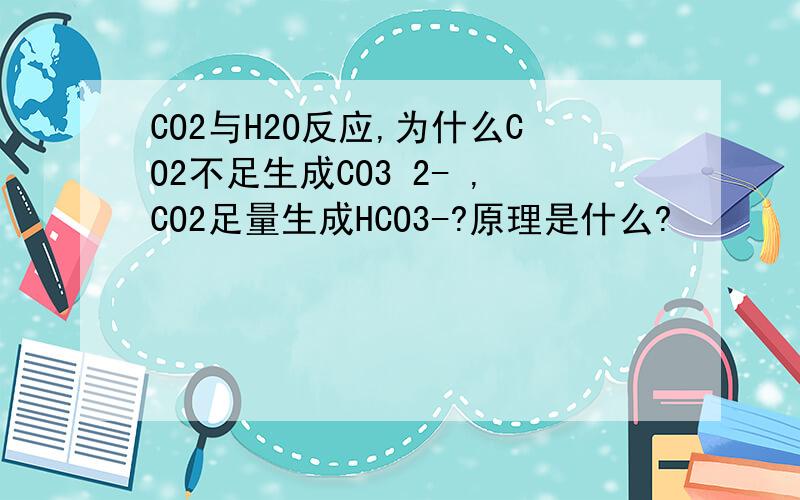 CO2与H2O反应,为什么CO2不足生成CO3 2- ,CO2足量生成HCO3-?原理是什么?