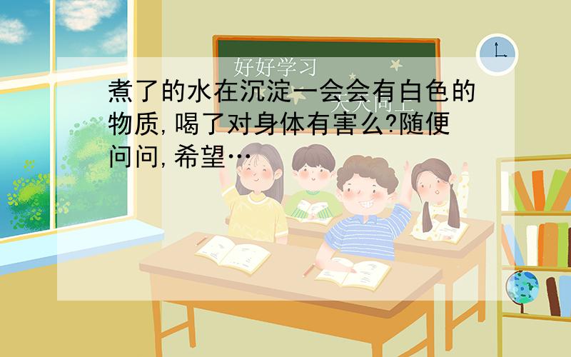 煮了的水在沉淀一会会有白色的物质,喝了对身体有害么?随便问问,希望…