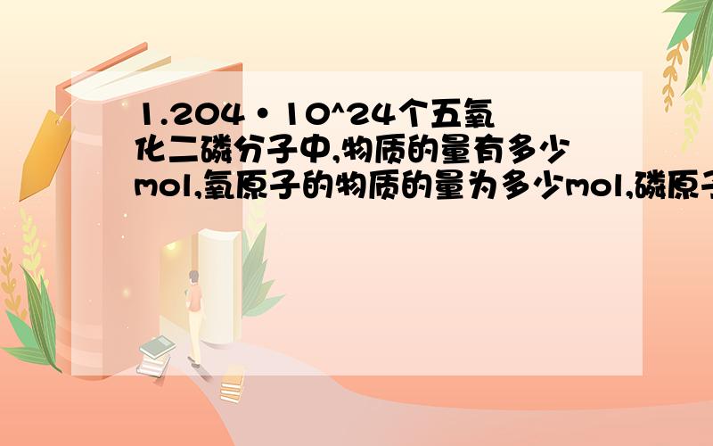 1.204·10^24个五氧化二磷分子中,物质的量有多少mol,氧原子的物质的量为多少mol,磷原子有多少个