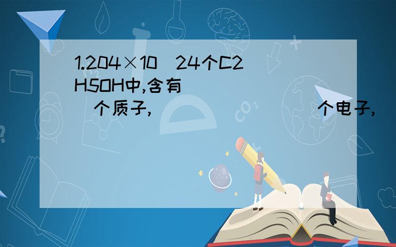 1.204×10^24个C2H5OH中,含有_______个质子,_________个电子,_________mol碳原子,_________mol氢原子