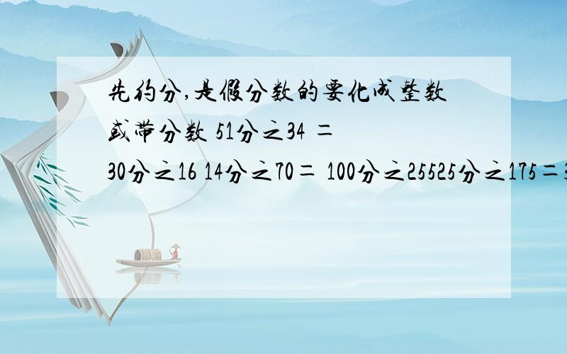 先约分,是假分数的要化成整数或带分数 51分之34 ＝ 30分之16 14分之70＝ 100分之25525分之175＝33分之1002＝