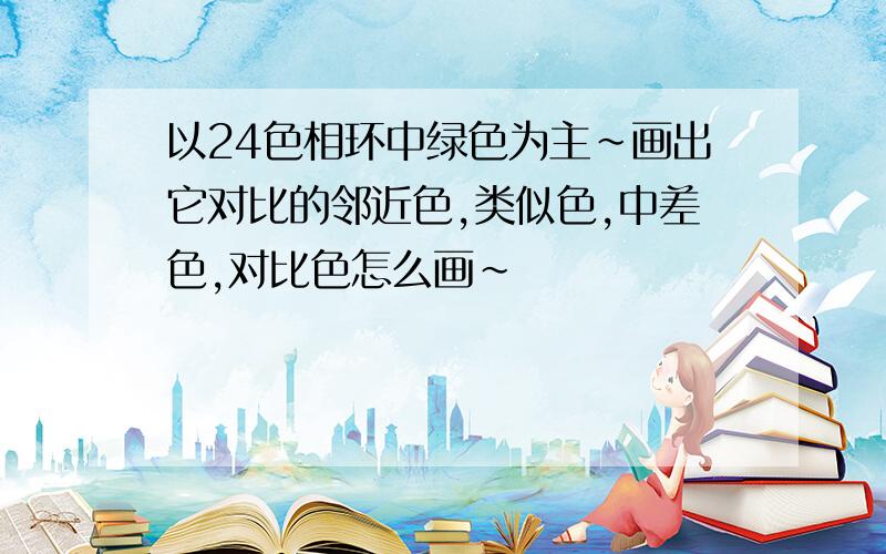 以24色相环中绿色为主~画出它对比的邻近色,类似色,中差色,对比色怎么画~