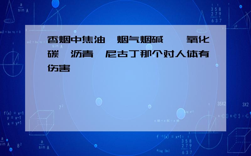 香烟中焦油、烟气烟碱、一氧化碳、沥青、尼古丁那个对人体有伤害