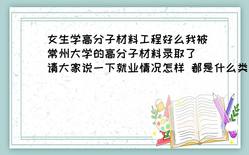 女生学高分子材料工程好么我被常州大学的高分子材料录取了 请大家说一下就业情况怎样 都是什么类型的单位接收 不是说常大的这个专业还是不错的 就业率挺高的么 那如果读研出国在外