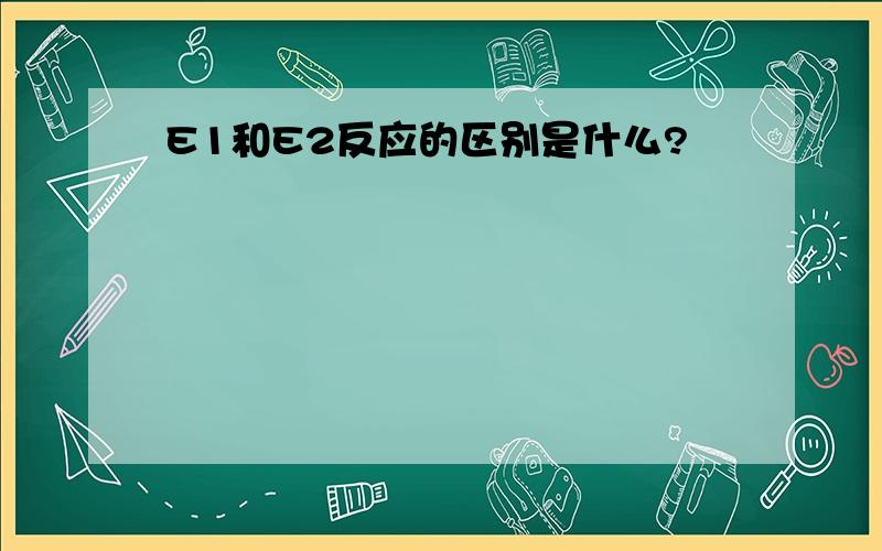 E1和E2反应的区别是什么?