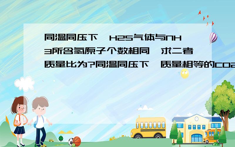 同温同压下,H2S气体与NH3所含氢原子个数相同,求二者质量比为?同温同压下,质量相等的CO2和SO2气体,密度比为?体积比为?氧原子个数比为?