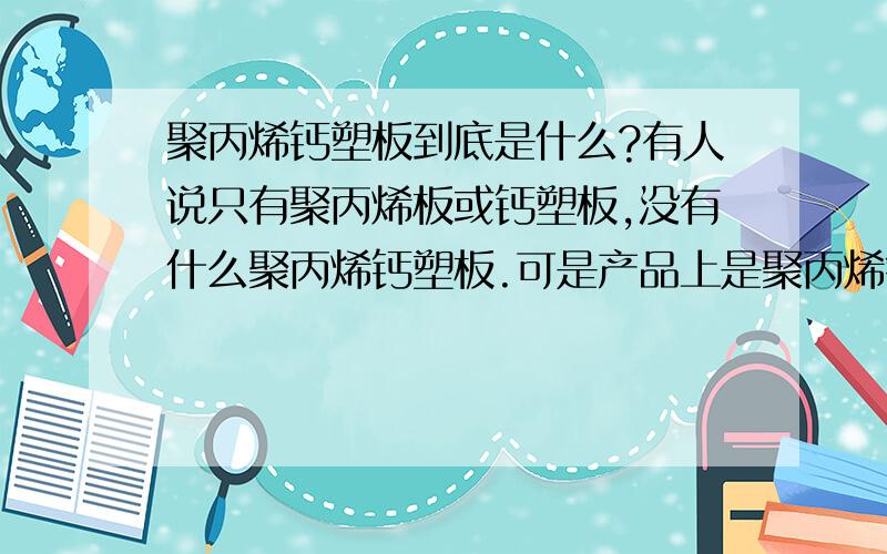 聚丙烯钙塑板到底是什么?有人说只有聚丙烯板或钙塑板,没有什么聚丙烯钙塑板.可是产品上是聚丙烯钙塑板产品图纸上写明了是聚丙烯钙塑板另外有高手知道有这种塑料板材的话，麻烦告诉