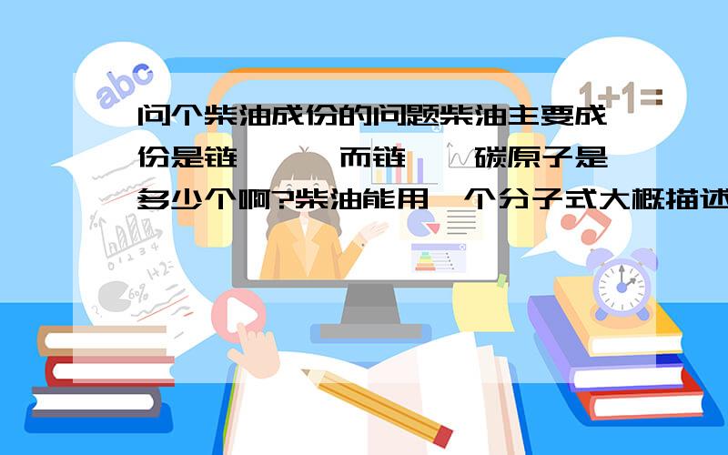 问个柴油成份的问题柴油主要成份是链烷烃,而链烷烃碳原子是多少个啊?柴油能用一个分子式大概描述它吗?