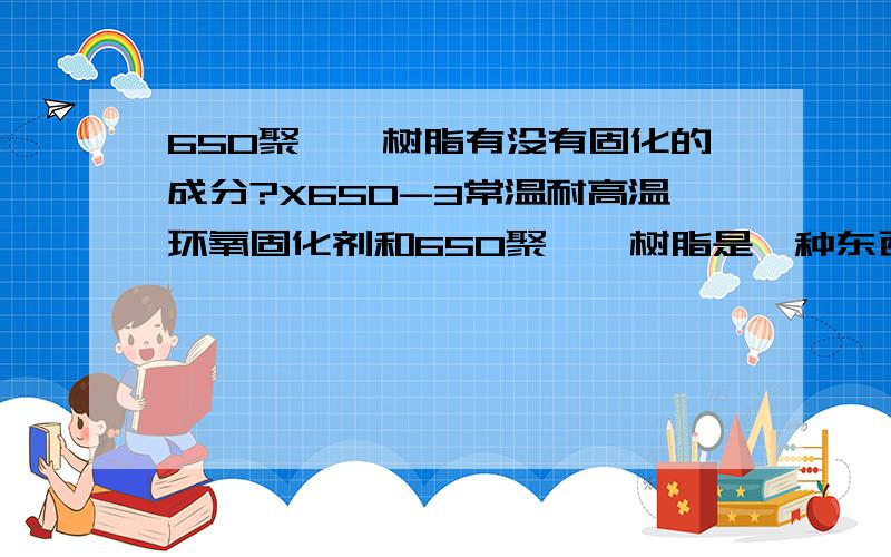 650聚酰胺树脂有没有固化的成分?X650-3常温耐高温环氧固化剂和650聚酰胺树脂是一种东西吗?回答满意再追加100.