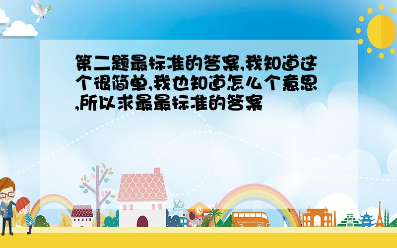 第二题最标准的答案,我知道这个很简单,我也知道怎么个意思,所以求最最标准的答案