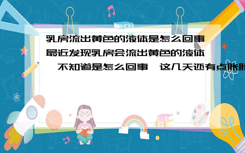 乳房流出黄色的液体是怎么回事最近发现乳房会流出黄色的液体,不知道是怎么回事,这几天还有点胀胀的,用力挤压就有黄色液体流出,会是什么病呢?