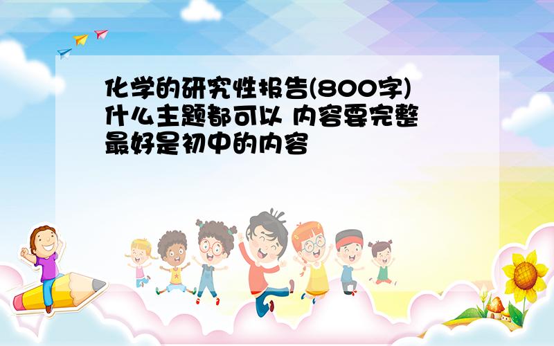 化学的研究性报告(800字)什么主题都可以 内容要完整 最好是初中的内容