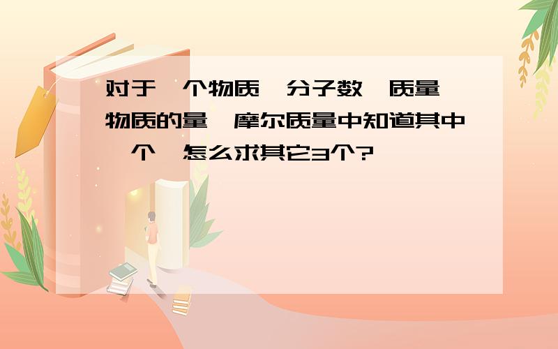 对于一个物质,分子数、质量、物质的量、摩尔质量中知道其中一个,怎么求其它3个?