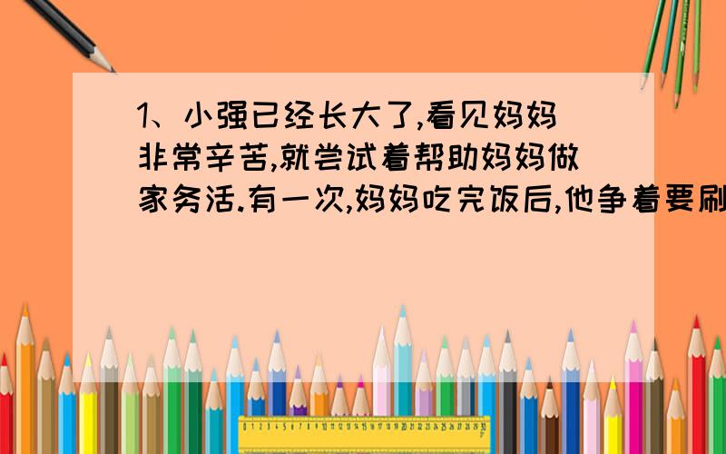 1、小强已经长大了,看见妈妈非常辛苦,就尝试着帮助妈妈做家务活.有一次,妈妈吃完饭后,他争着要刷碗,你能告诉他怎样才能确定碗洗干净了呢?2、请用化学实验基本操作的要求完成下列日常