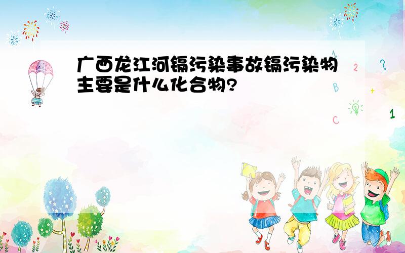 广西龙江河镉污染事故镉污染物主要是什么化合物?