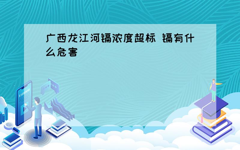 广西龙江河镉浓度超标 镉有什么危害