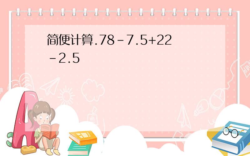 简便计算.78-7.5+22-2.5