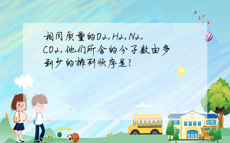 相同质量的O2,H2,N2,CO2,他们所含的分子数由多到少的排列顺序是?