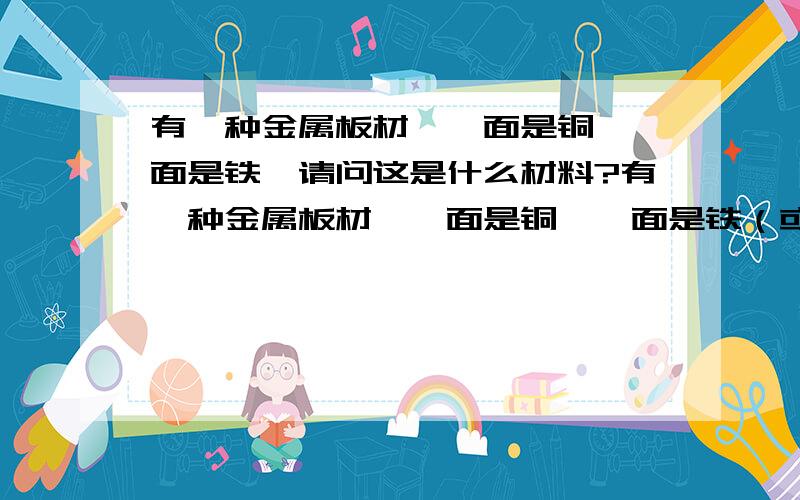 有一种金属板材,一面是铜,一面是铁,请问这是什么材料?有一种金属板材,一面是铜,一面是铁（或者是钢,用磁铁可以吸的）,请问这是什么材料,