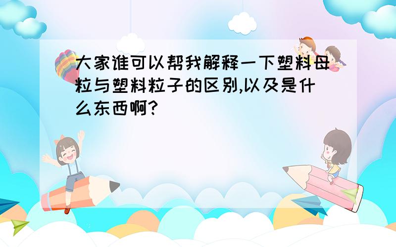 大家谁可以帮我解释一下塑料母粒与塑料粒子的区别,以及是什么东西啊?