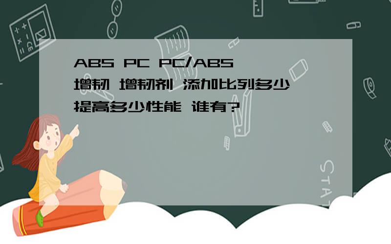 ABS PC PC/ABS 增韧 增韧剂 添加比列多少 提高多少性能 谁有?