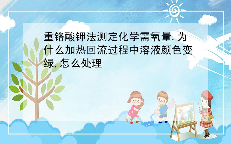 重铬酸钾法测定化学需氧量,为什么加热回流过程中溶液颜色变绿,怎么处理