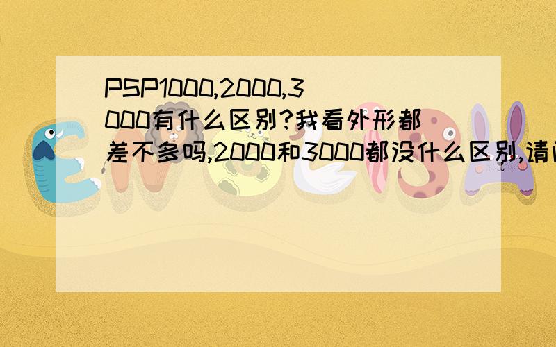 PSP1000,2000,3000有什么区别?我看外形都差不多吗,2000和3000都没什么区别,请问哪种较好?适合初中生玩?