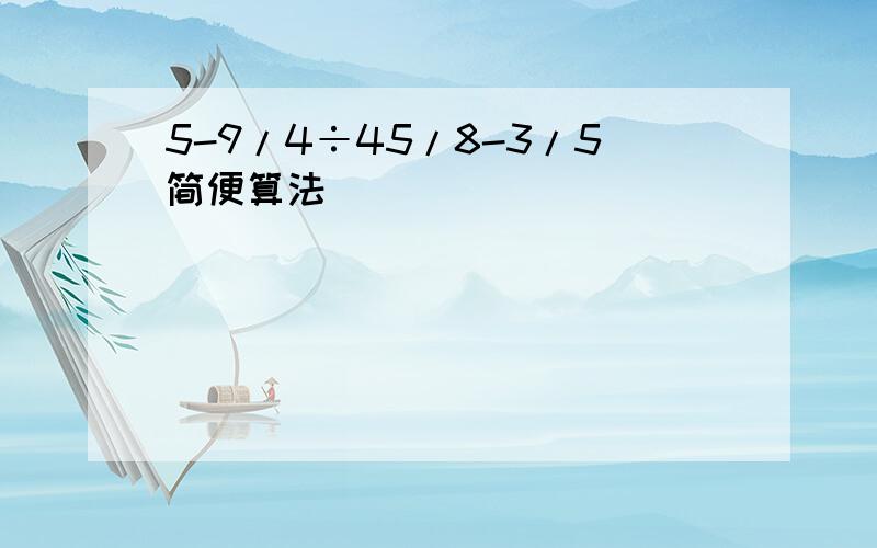 5-9/4÷45/8-3/5简便算法