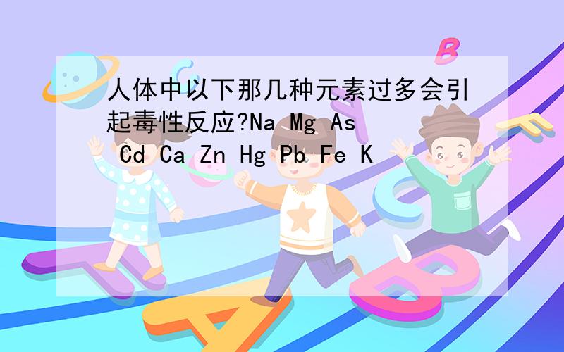 人体中以下那几种元素过多会引起毒性反应?Na Mg As Cd Ca Zn Hg Pb Fe K