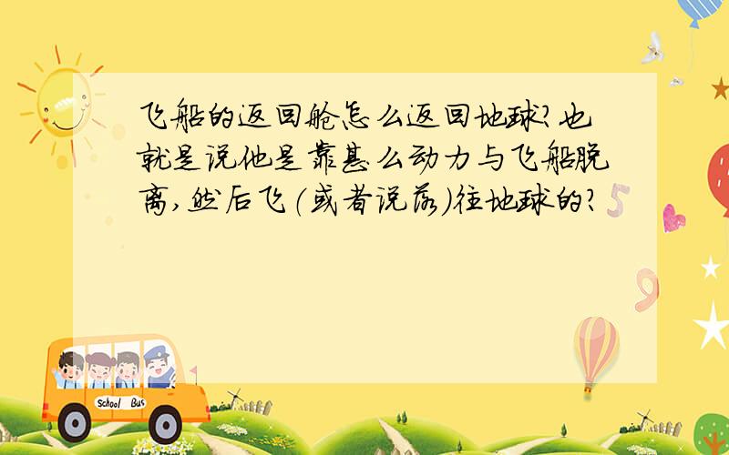 飞船的返回舱怎么返回地球?也就是说他是靠甚么动力与飞船脱离,然后飞（或者说落）往地球的?