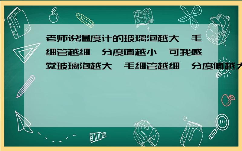 老师说温度计的玻璃泡越大,毛细管越细,分度值越小,可我感觉玻璃泡越大,毛细管越细,分度值越大谁能讲一下呀