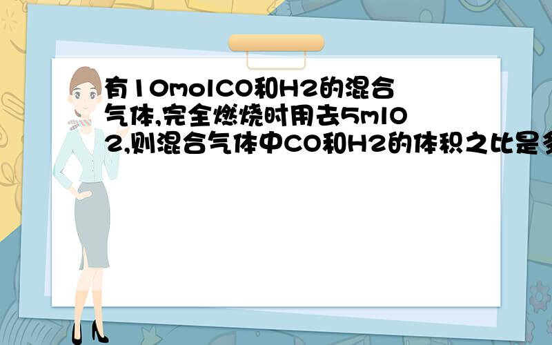 有10molCO和H2的混合气体,完全燃烧时用去5mlO2,则混合气体中CO和H2的体积之比是多少