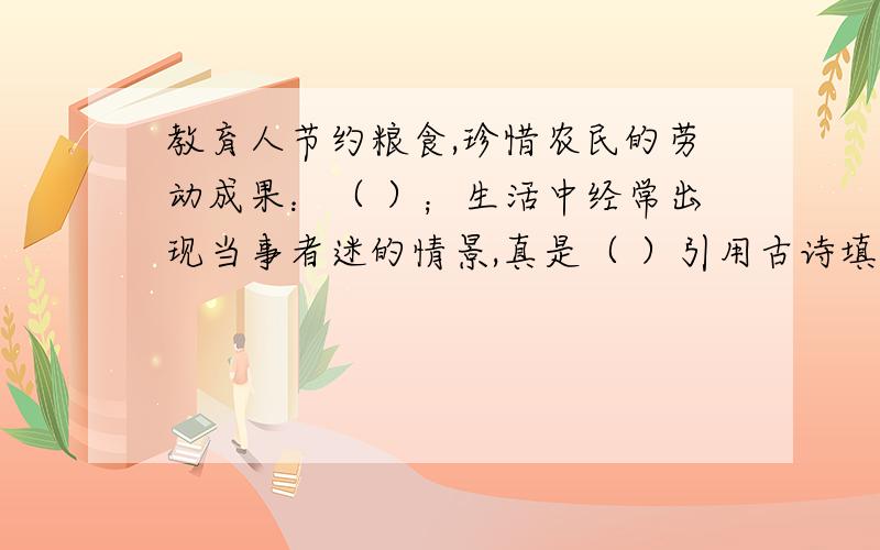 教育人节约粮食,珍惜农民的劳动成果：（ ）；生活中经常出现当事者迷的情景,真是（ ）引用古诗填空