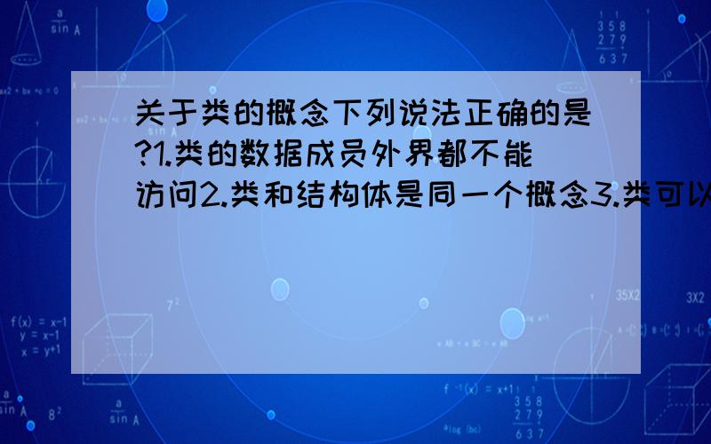 关于类的概念下列说法正确的是?1.类的数据成员外界都不能访问2.类和结构体是同一个概念3.类可以没有显式的结构结束4.类一定要有显式的析构函数