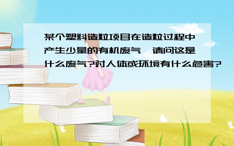 某个塑料造粒项目在造粒过程中产生少量的有机废气,请问这是什么废气?对人体或环境有什么危害?