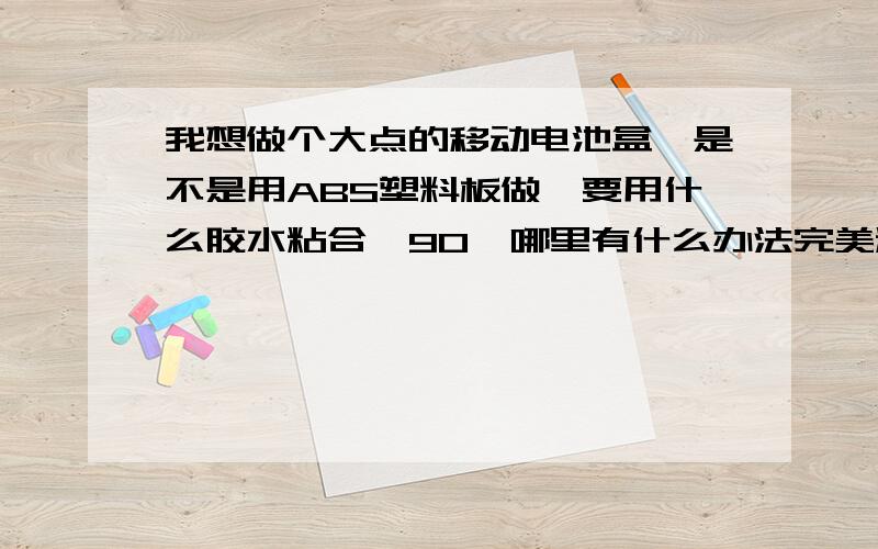 我想做个大点的移动电池盒,是不是用ABS塑料板做,要用什么胶水粘合,90°哪里有什么办法完美粘合过渡