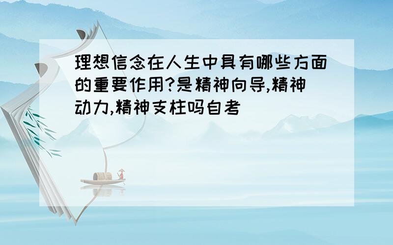 理想信念在人生中具有哪些方面的重要作用?是精神向导,精神动力,精神支柱吗自考