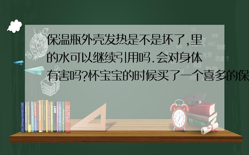 保温瓶外壳发热是不是坏了,里的水可以继续引用吗.会对身体有害吗?怀宝宝的时候买了一个喜多的保温瓶,现在不知道为什么一放开水进去,外壳那里就发热的 很厉害,婆婆说这样子代表就是保