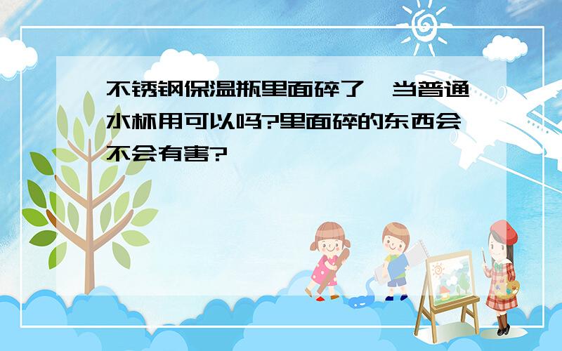 不锈钢保温瓶里面碎了,当普通水杯用可以吗?里面碎的东西会不会有害?