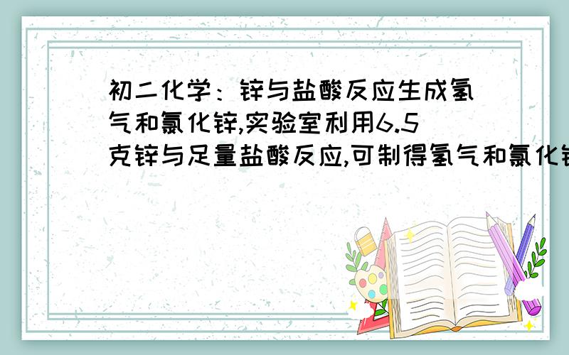 初二化学：锌与盐酸反应生成氢气和氯化锌,实验室利用6.5克锌与足量盐酸反应,可制得氢气和氯化锌各是多少?