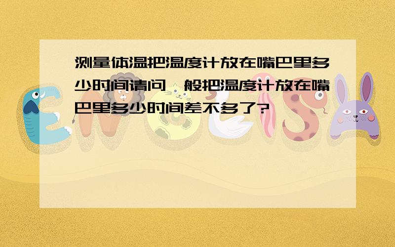 测量体温把温度计放在嘴巴里多少时间请问一般把温度计放在嘴巴里多少时间差不多了?