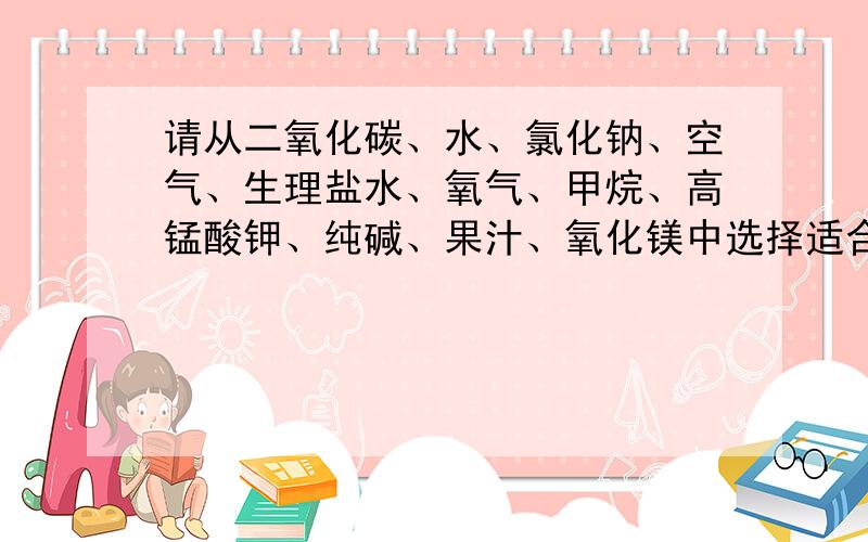 请从二氧化碳、水、氯化钠、空气、生理盐水、氧气、甲烷、高锰酸钾、纯碱、果汁、氧化镁中选择适合物质.按一定的分类方式进行归类,每类物质不得少于三种.如常温下为固体的；氯化钠