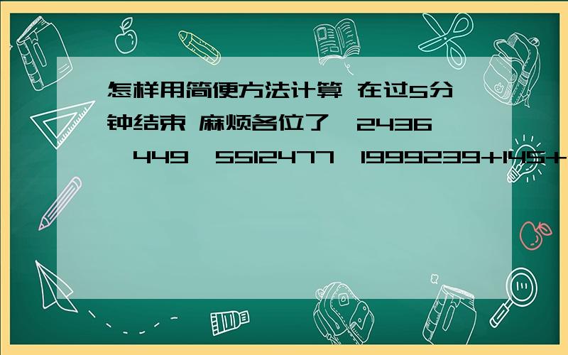 怎样用简便方法计算 在过5分钟结束 麻烦各位了,2436—449—5512477—1999239+145+255+1613196（196+318）