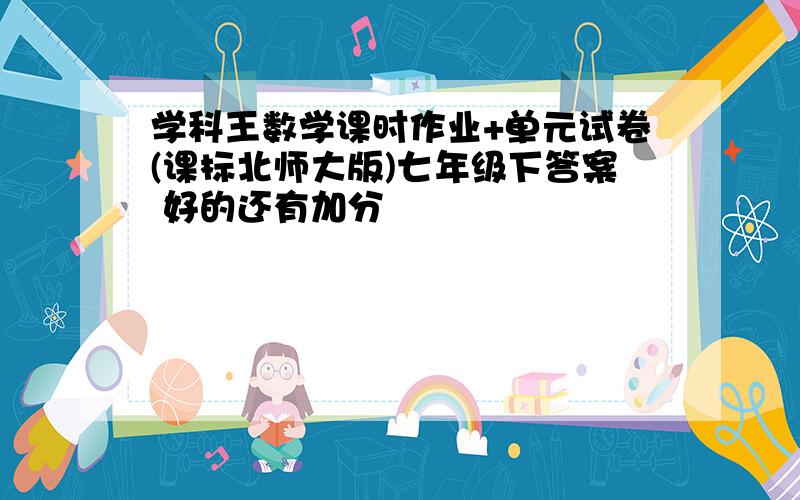 学科王数学课时作业+单元试卷(课标北师大版)七年级下答案 好的还有加分