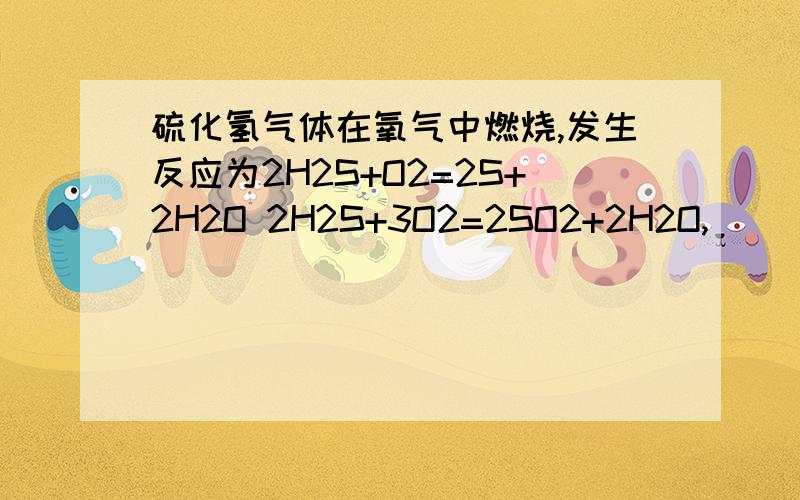 硫化氢气体在氧气中燃烧,发生反应为2H2S+O2=2S+2H2O 2H2S+3O2=2SO2+2H2O,