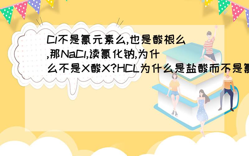 Cl不是氯元素么,也是酸根么,那NaCl,读氯化钠,为什么不是X酸X?HCL为什么是盐酸而不是氯化氢?