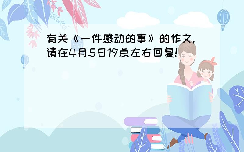 有关《一件感动的事》的作文,请在4月5日19点左右回复!